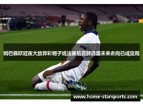 姆巴佩欧冠夜大放异彩帽子戏法赛后言辞透露未来去向已成定局